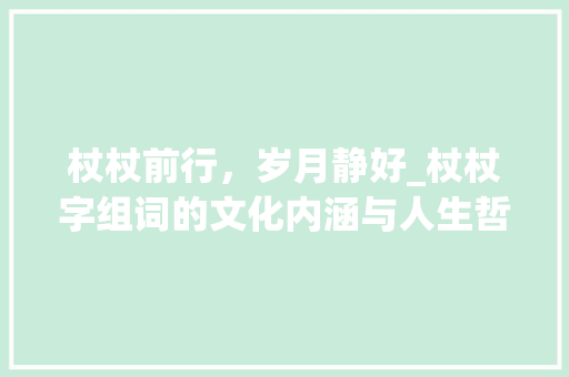 杖杖前行，岁月静好_杖杖字组词的文化内涵与人生哲理