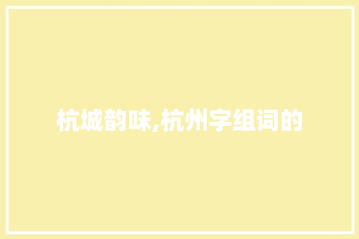 杭城韵味,杭州字组词的 范文之家