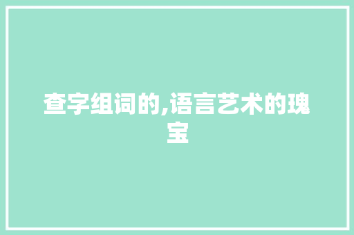 查字组词的,语言艺术的瑰宝 范文之家