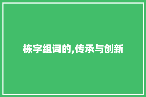 栋字组词的,传承与创新 范文之家