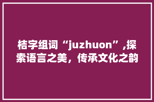 桔字组词“juzhuon”,探索语言之美，传承文化之韵