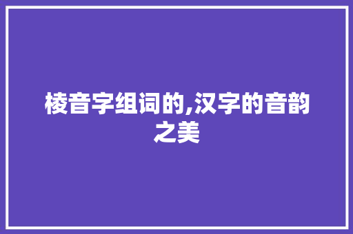棱音字组词的,汉字的音韵之美 范文之家