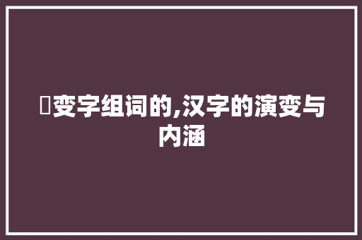 槪变字组词的,汉字的演变与内涵 合同协议