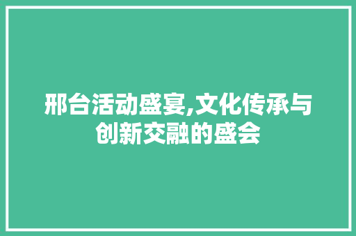 邢台活动盛宴,文化传承与创新交融的盛会