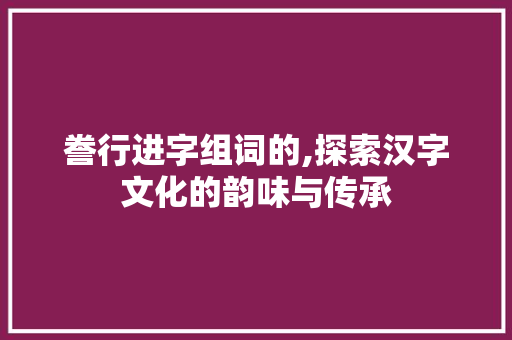 誊行进字组词的,探索汉字文化的韵味与传承