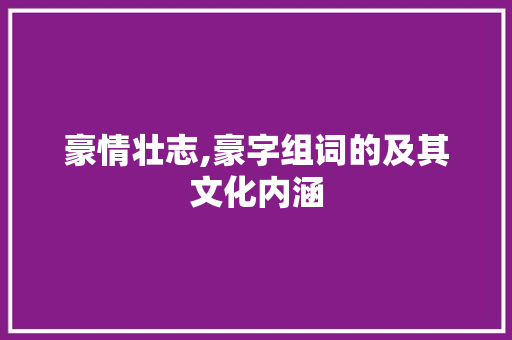 豪情壮志,豪字组词的及其文化内涵