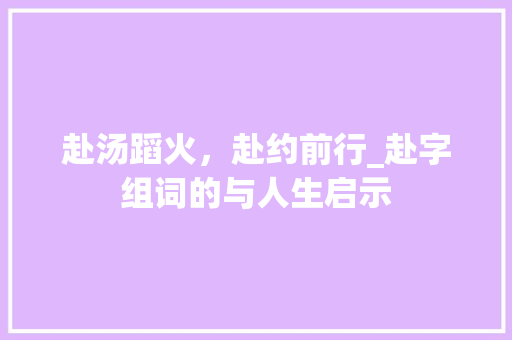 赴汤蹈火，赴约前行_赴字组词的与人生启示