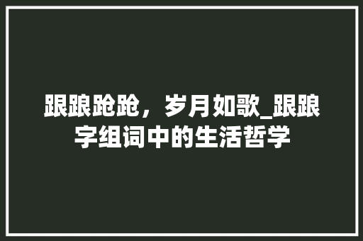 跟踉跄跄，岁月如歌_跟踉字组词中的生活哲学