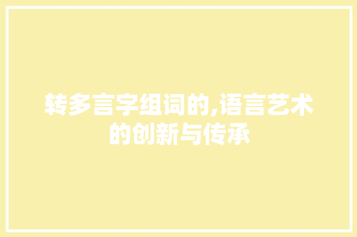 转多言字组词的,语言艺术的创新与传承