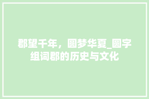 郡望千年，圆梦华夏_圆字组词郡的历史与文化