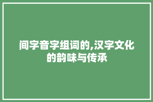 间字音字组词的,汉字文化的韵味与传承
