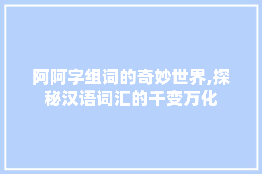 阿阿字组词的奇妙世界,探秘汉语词汇的千变万化
