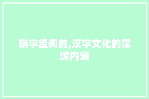 鞘字组词的,汉字文化的深邃内涵