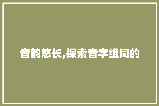 音韵悠长,探索音字组词的
