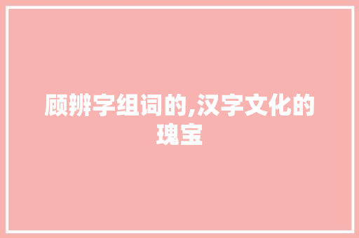 顾辨字组词的,汉字文化的瑰宝