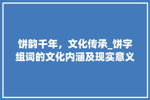 饼韵千年，文化传承_饼字组词的文化内涵及现实意义