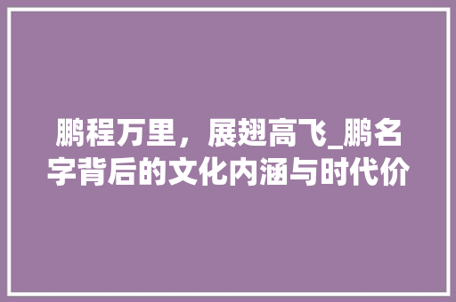 鹏程万里，展翅高飞_鹏名字背后的文化内涵与时代价值