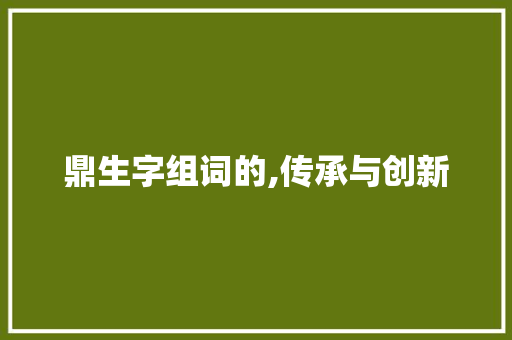 鼎生字组词的,传承与创新