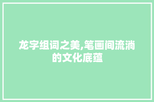 龙字组词之美,笔画间流淌的文化底蕴