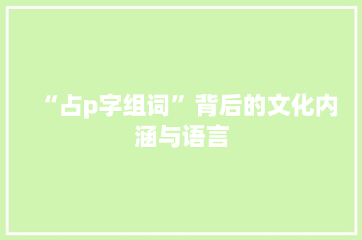 “占p字组词”背后的文化内涵与语言