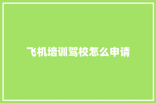 飞机培训驾校怎么申请