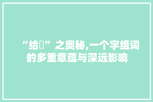 “给朌”之奥秘,一个字组词的多重意蕴与深远影响