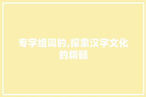 专字组词的,探索汉字文化的精髓