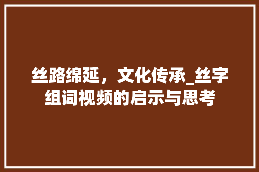 丝路绵延，文化传承_丝字组词视频的启示与思考