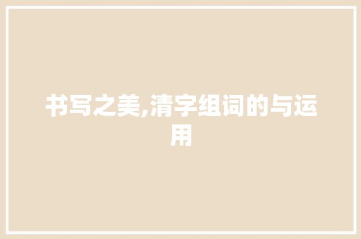 书写之美,清字组词的与运用