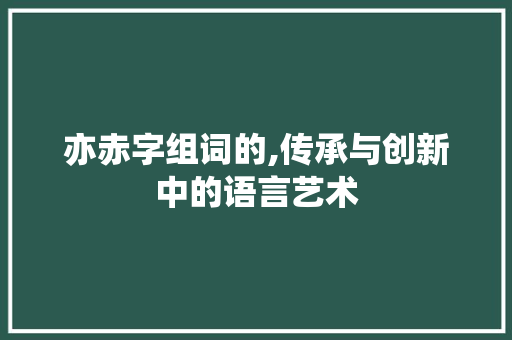 亦赤字组词的,传承与创新中的语言艺术