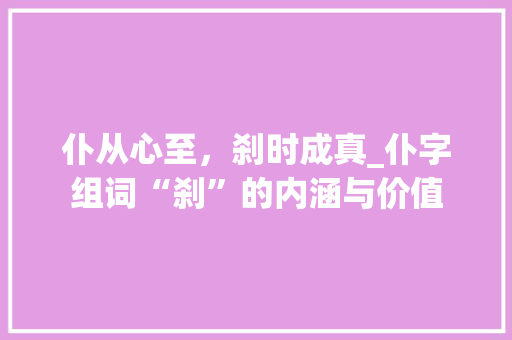 仆从心至，刹时成真_仆字组词“刹”的内涵与价值
