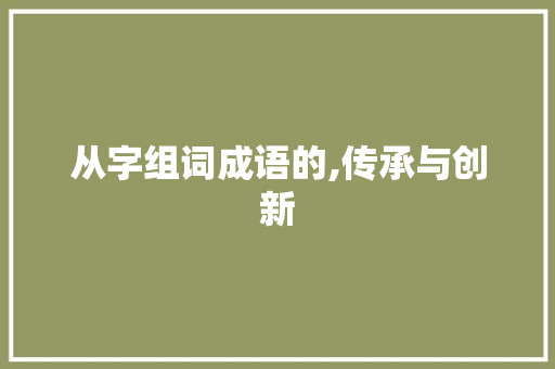 从字组词成语的,传承与创新