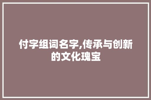 付字组词名字,传承与创新的文化瑰宝