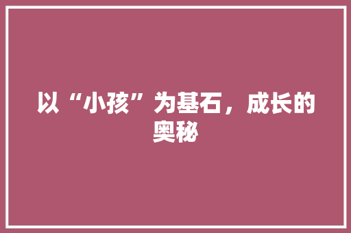 以“小孩”为基石，成长的奥秘