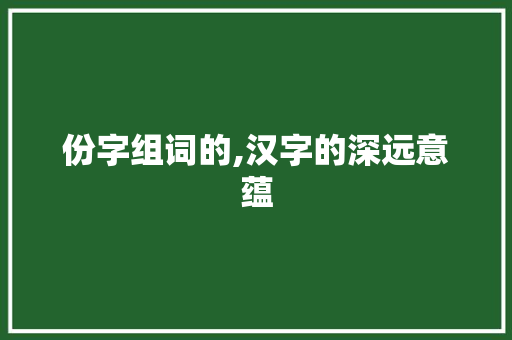 份字组词的,汉字的深远意蕴