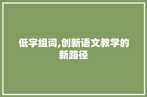 低字组词,创新语文教学的新路径
