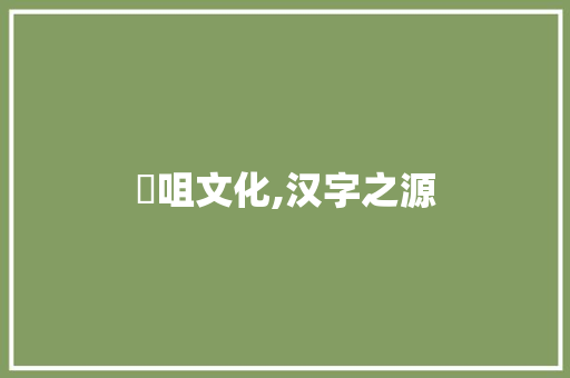 俰咀文化,汉字之源 范文之家