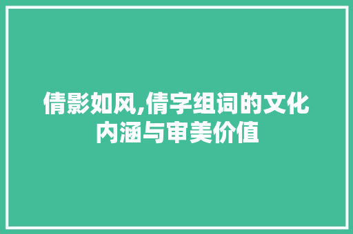倩影如风,倩字组词的文化内涵与审美价值