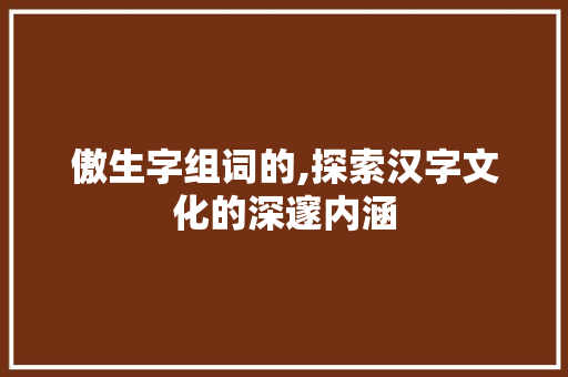 傲生字组词的,探索汉字文化的深邃内涵