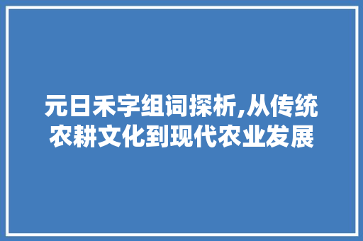 元日禾字组词探析,从传统农耕文化到现代农业发展