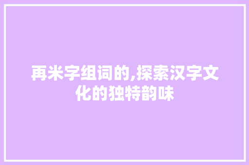 再米字组词的,探索汉字文化的独特韵味