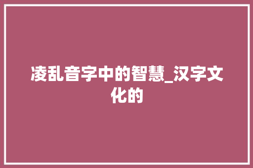 凌乱音字中的智慧_汉字文化的