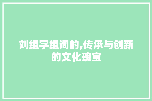 刘组字组词的,传承与创新的文化瑰宝