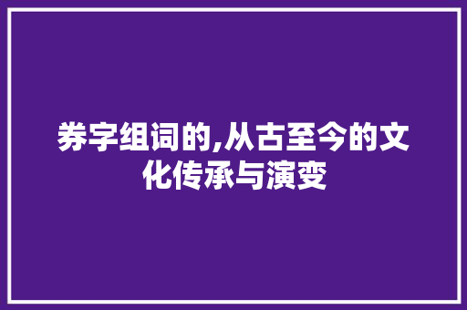 券字组词的,从古至今的文化传承与演变