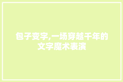 包子变字,一场穿越千年的文字魔术表演