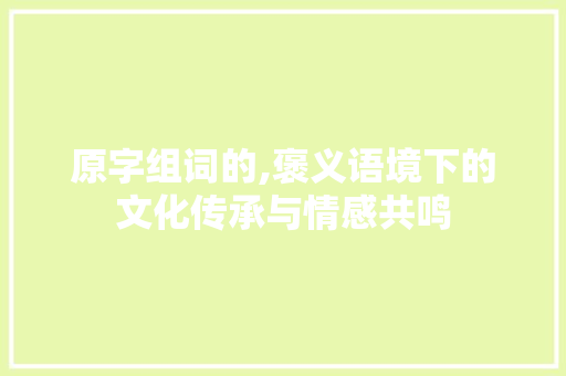 原字组词的,褒义语境下的文化传承与情感共鸣