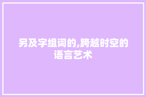 另及字组词的,跨越时空的语言艺术
