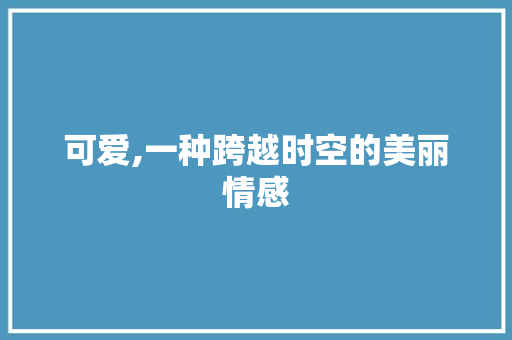 可爱,一种跨越时空的美丽情感