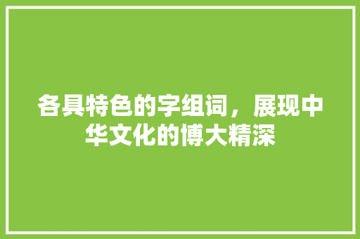各具特色的字组词，展现中华文化的博大精深