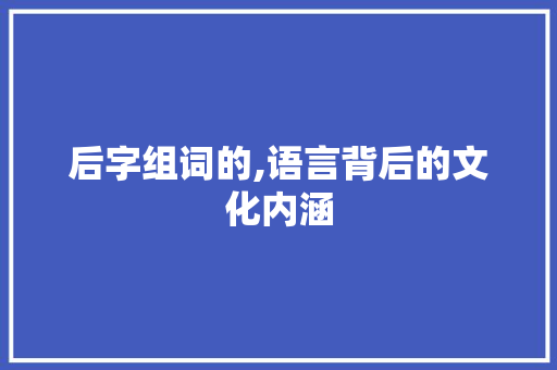后字组词的,语言背后的文化内涵